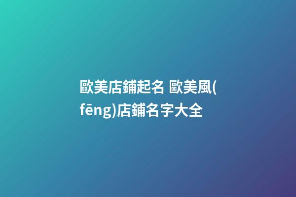 歐美店鋪起名 歐美風(fēng)店鋪名字大全-第1張-店鋪起名-玄機(jī)派